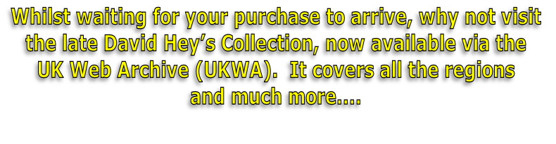 Whilst waiting for your purchase to arrive, why not visit 
the late David Hey’s Collection, now available via the 
UK Web Archive (UKWA).  It covers all the regions 
and much more....
 